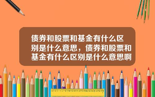 债券和股票和基金有什么区别是什么意思，债券和股票和基金有什么区别是什么意思啊