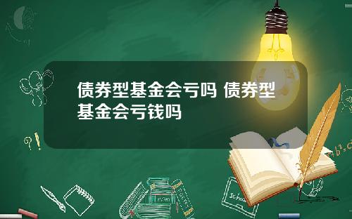 债券型基金会亏吗 债券型基金会亏钱吗