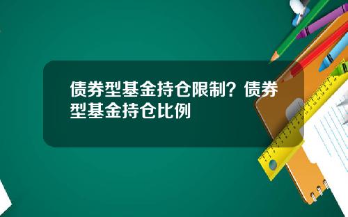 债券型基金持仓限制？债券型基金持仓比例