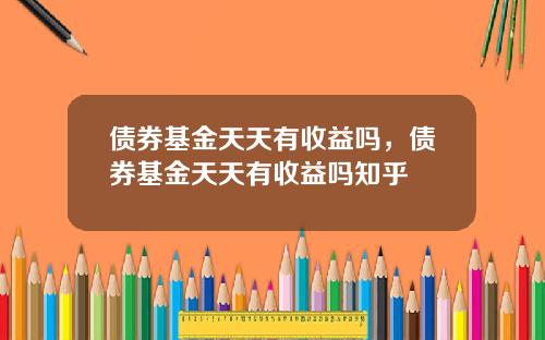 债券基金天天有收益吗，债券基金天天有收益吗知乎