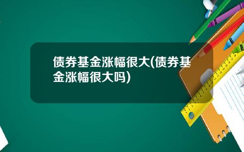 债券基金涨幅很大(债券基金涨幅很大吗)