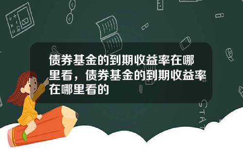 债券基金的到期收益率在哪里看，债券基金的到期收益率在哪里看的