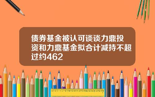 债券基金被认可谈谈力鼎投资和力鼎基金拟合计减持不超过约462
