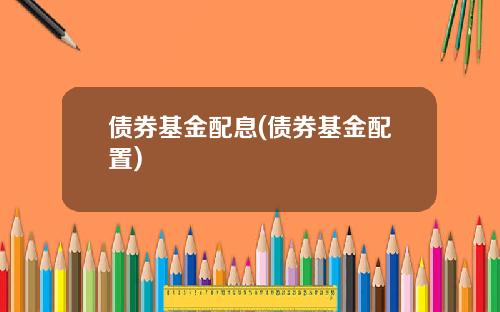 债券基金配息(债券基金配置)