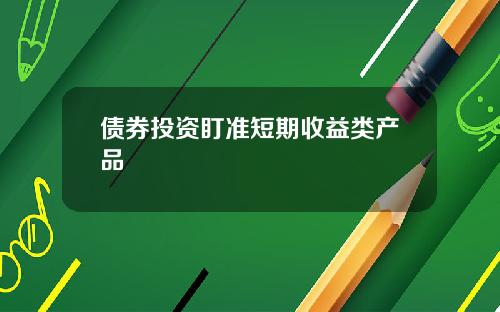 债券投资盯准短期收益类产品