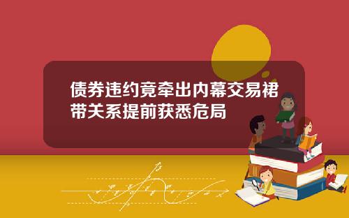 债券违约竟牵出内幕交易裙带关系提前获悉危局