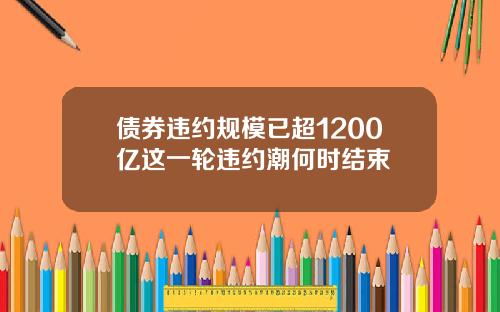 债券违约规模已超1200亿这一轮违约潮何时结束