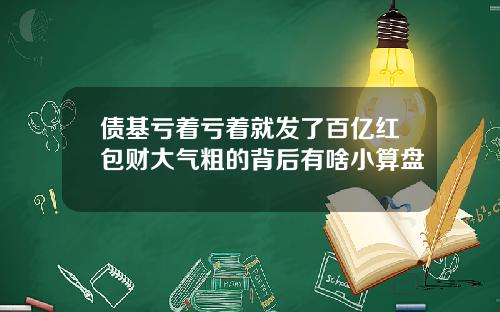 债基亏着亏着就发了百亿红包财大气粗的背后有啥小算盘