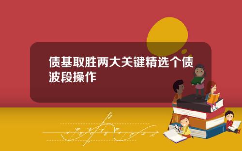 债基取胜两大关键精选个债波段操作