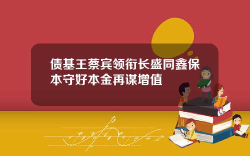债基王蔡宾领衔长盛同鑫保本守好本金再谋增值