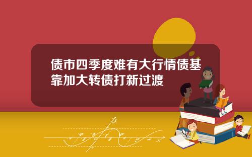 债市四季度难有大行情债基靠加大转债打新过渡