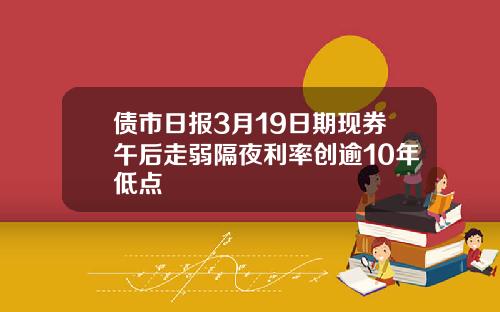 债市日报3月19日期现券午后走弱隔夜利率创逾10年低点