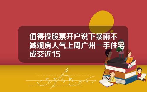 值得投股票开户说下暴雨不减观房人气上周广州一手住宅成交近15