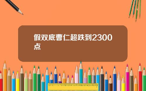 假双底曹仁超跌到2300点