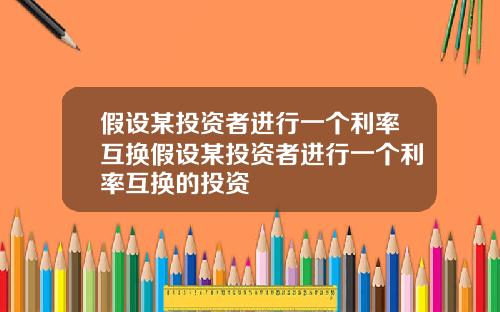 假设某投资者进行一个利率互换假设某投资者进行一个利率互换的投资