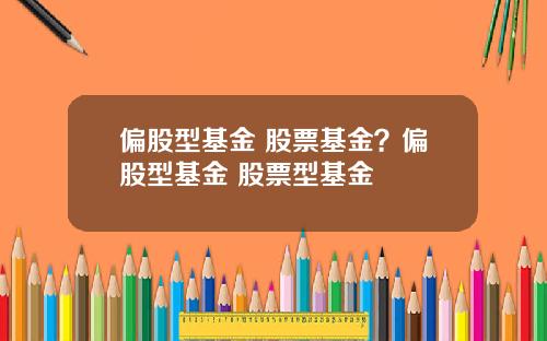 偏股型基金 股票基金？偏股型基金 股票型基金