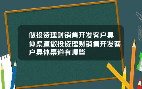 做投资理财销售开发客户具体渠道做投资理财销售开发客户具体渠道有哪些