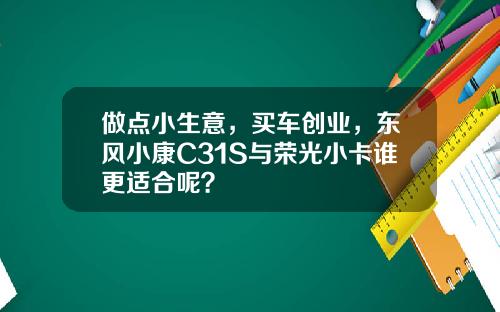 做点小生意，买车创业，东风小康C31S与荣光小卡谁更适合呢？