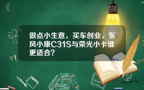 做点小生意，买车创业，东风小康C31S与荣光小卡谁更适合？