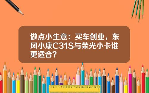 做点小生意：买车创业，东风小康C31S与荣光小卡谁更适合？