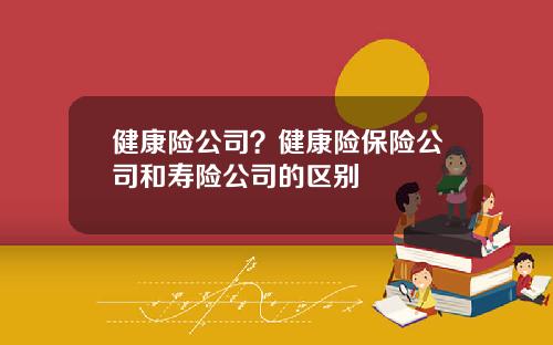 健康险公司？健康险保险公司和寿险公司的区别