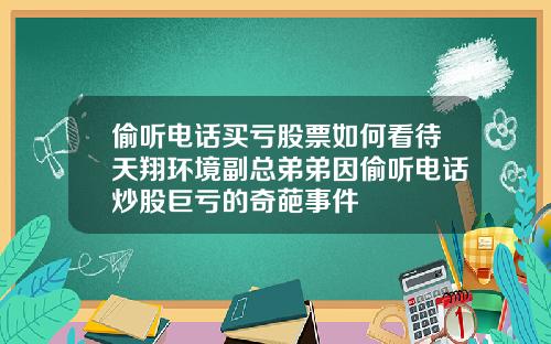 偷听电话买亏股票如何看待天翔环境副总弟弟因偷听电话炒股巨亏的奇葩事件