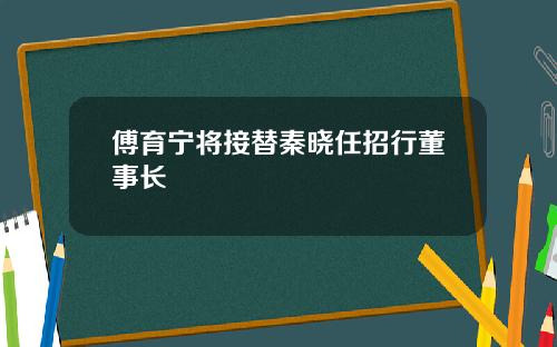 傅育宁将接替秦晓任招行董事长