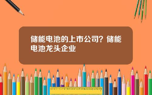 储能电池的上市公司？储能电池龙头企业