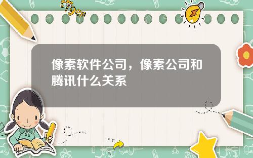 像素软件公司，像素公司和腾讯什么关系