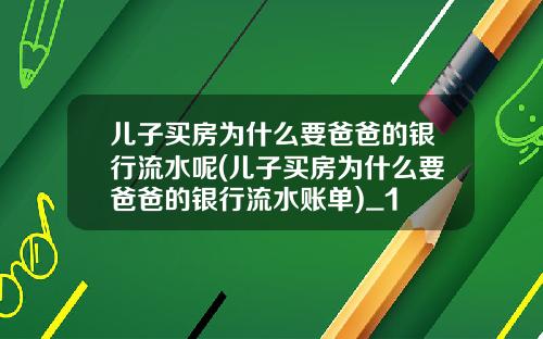 儿子买房为什么要爸爸的银行流水呢(儿子买房为什么要爸爸的银行流水账单)_1
