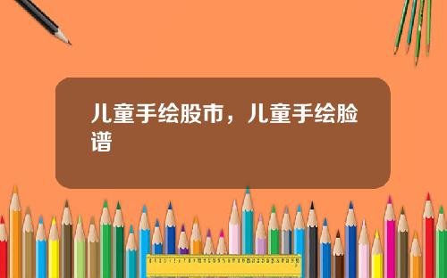 儿童手绘股市，儿童手绘脸谱