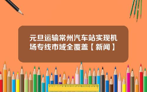 元旦运输常州汽车站实现机场专线市域全覆盖【新闻】