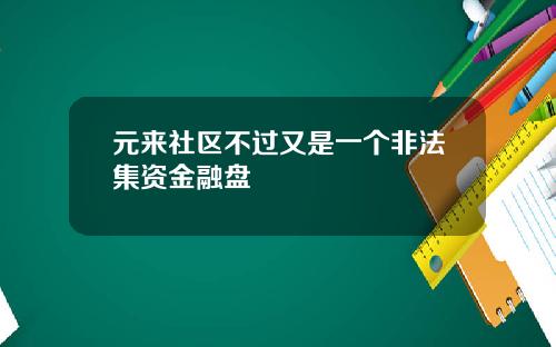 元来社区不过又是一个非法集资金融盘 元来社区不过又是一个非法集资金融盘
