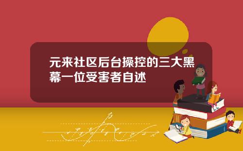 元来社区后台操控的三大黑幕一位受害者自述 元来社区后台操控的三大黑幕一位受害者自述