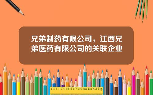 兄弟制药有限公司，江西兄弟医药有限公司的关联企业
