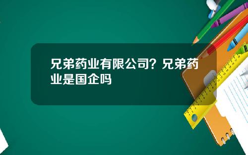 兄弟药业有限公司？兄弟药业是国企吗