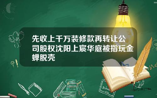 先收上千万装修款再转让公司股权沈阳上宸华庭被指玩金蝉脱壳