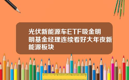 光伏新能源车ETF吸金明明基金经理连续看好大年夜新能源板块