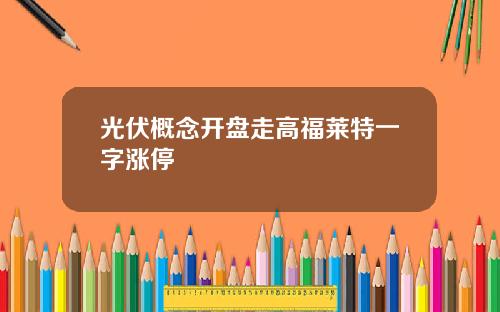 光伏概念开盘走高福莱特一字涨停