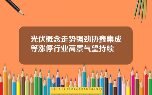 光伏概念走势强劲协鑫集成等涨停行业高景气望持续
