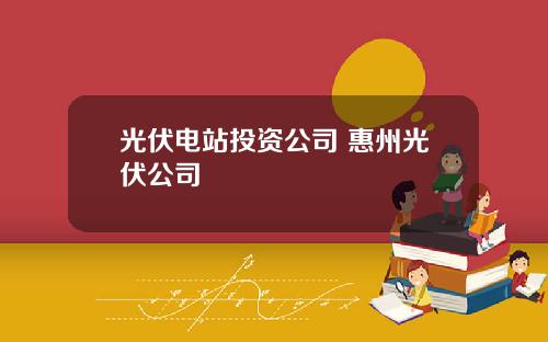 光伏电站投资公司 惠州光伏公司