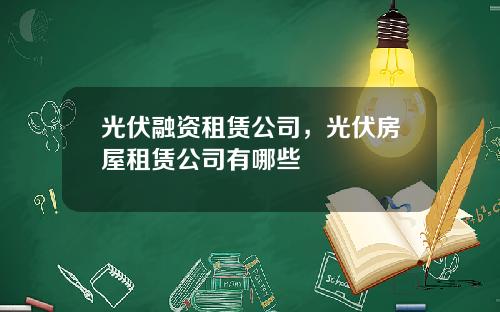 光伏融资租赁公司，光伏房屋租赁公司有哪些