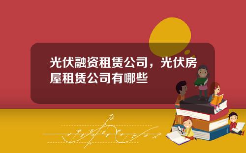 光伏融资租赁公司，光伏房屋租赁公司有哪些