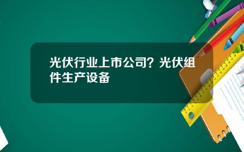 光伏行业上市公司？光伏组件生产设备