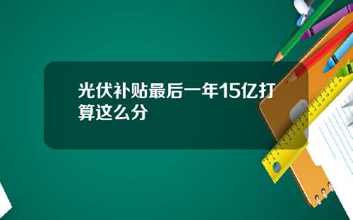 光伏补贴最后一年15亿打算这么分