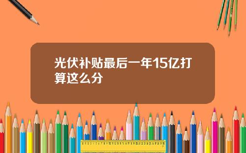 光伏补贴最后一年15亿打算这么分 光伏补贴最后一年15亿打算这么分