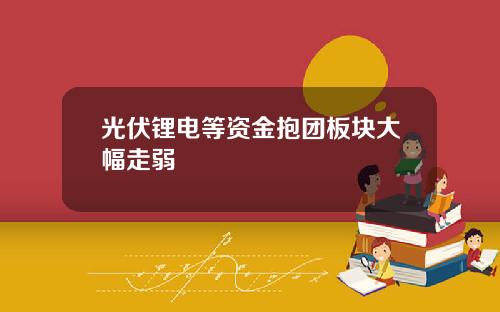 光伏锂电等资金抱团板块大幅走弱