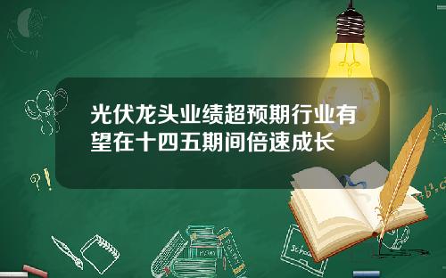 光伏龙头业绩超预期行业有望在十四五期间倍速成长