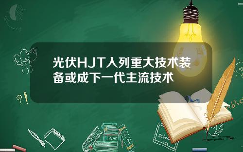 光伏HJT入列重大技术装备或成下一代主流技术