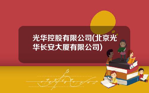 光华控股有限公司(北京光华长安大厦有限公司)